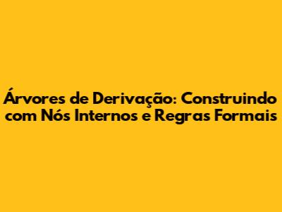 Árvores de Derivação: Construindo com Nós Internos e Regras Formais