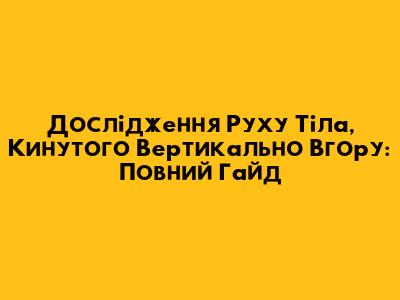 Дослідження Руху Тіла, Кинутого Вертикально Вгору: Повний Гайд