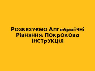 Розв'язуємо Алгебраїчні Рівняння: Покрокова Інструкція