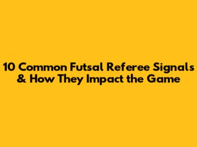 10 Common Futsal Referee Signals & How They Impact the Game