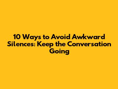 10 Ways to Avoid Awkward Silences: Keep the Conversation Going