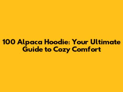 100 Alpaca Hoodie: Your Ultimate Guide to Cozy Comfort