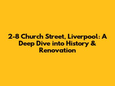 2-8 Church Street, Liverpool: A Deep Dive into History & Renovation