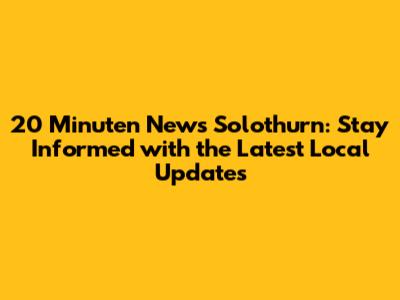 20 Minuten News Solothurn: Stay Informed with the Latest Local Updates