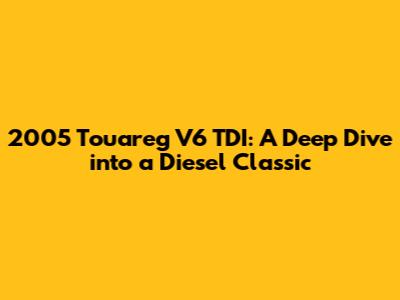 2005 Touareg V6 TDI: A Deep Dive into a Diesel Classic