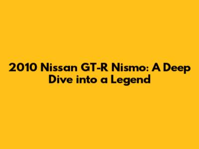 2010 Nissan GT-R Nismo: A Deep Dive into a Legend