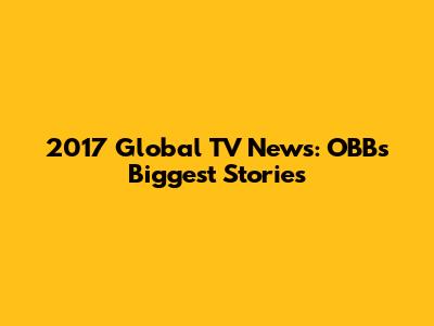 2017 Global TV News: OBB's Biggest Stories