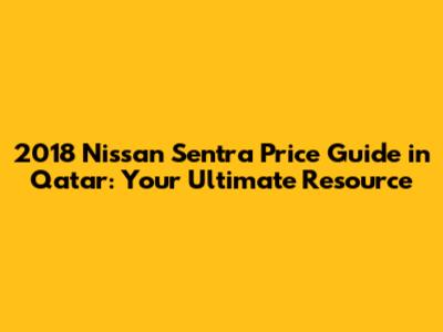 2018 Nissan Sentra Price Guide in Qatar: Your Ultimate Resource