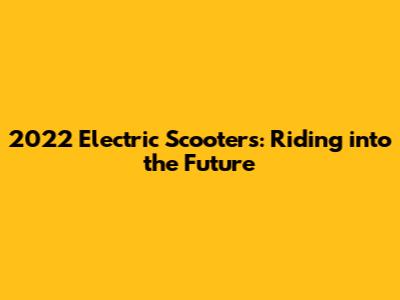 2022 Electric Scooters: Riding into the Future