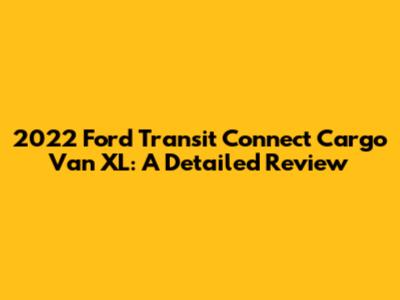 2022 Ford Transit Connect Cargo Van XL: A Detailed Review
