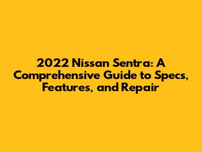 2022 Nissan Sentra: A Comprehensive Guide to Specs, Features, and Repair