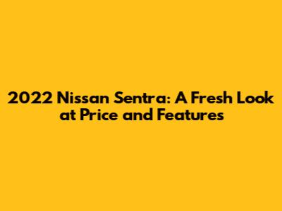 2022 Nissan Sentra: A Fresh Look at Price and Features