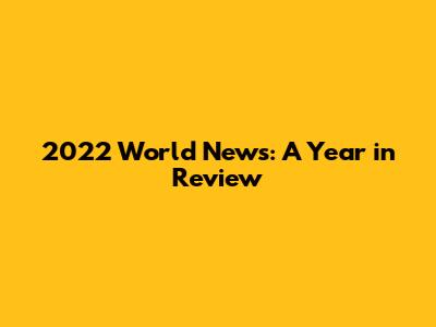 2022 World News: A Year in Review