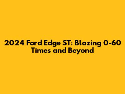 2024 Ford Edge ST: Blazing 0-60 Times and Beyond