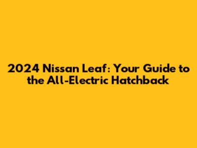 2024 Nissan Leaf: Your Guide to the All-Electric Hatchback