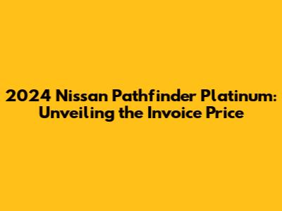 2024 Nissan Pathfinder Platinum: Unveiling the Invoice Price