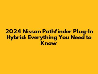 2024 Nissan Pathfinder Plug-In Hybrid: Everything You Need to Know