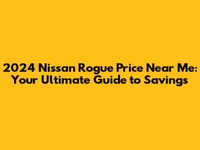 2024 Nissan Rogue Price Near Me: Your Ultimate Guide to Savings