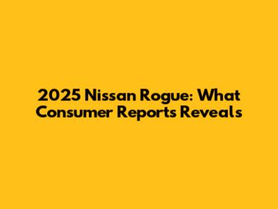 2025 Nissan Rogue: What Consumer Reports Reveals