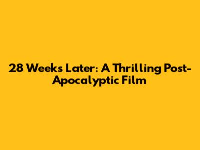 28 Weeks Later: A Thrilling Post-Apocalyptic Film