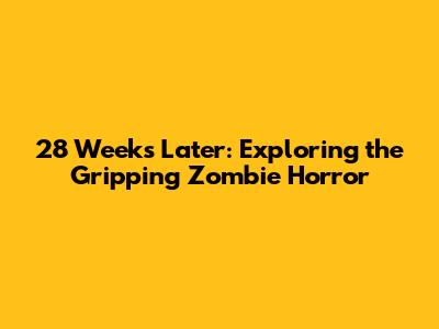 28 Weeks Later: Exploring the Gripping Zombie Horror