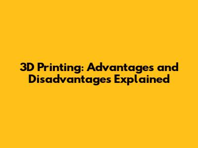3D Printing: Advantages and Disadvantages Explained