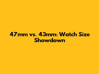 47mm vs. 43mm: Watch Size Showdown