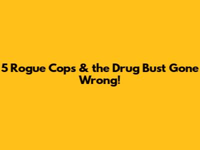 5 Rogue Cops & the Drug Bust Gone Wrong!