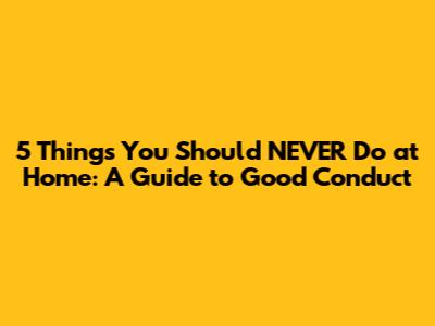 5 Things You Should NEVER Do at Home: A Guide to Good Conduct