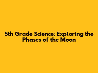 5th Grade Science: Exploring the Phases of the Moon