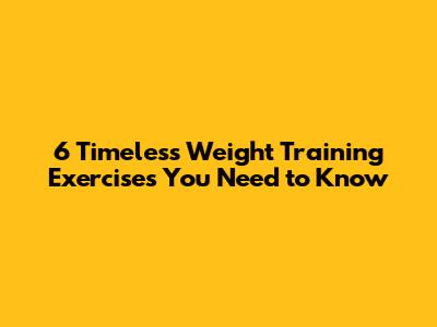 6 Timeless Weight Training Exercises You Need to Know
