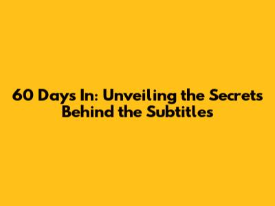 60 Days In: Unveiling the Secrets Behind the Subtitles