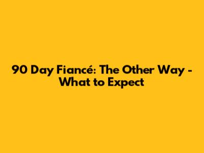 90 Day Fiancé: The Other Way - What to Expect