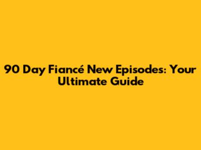 90 Day Fiancé New Episodes: Your Ultimate Guide