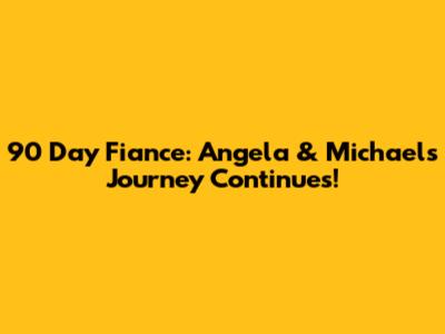 90 Day Fiance: Angela & Michael's Journey Continues!
