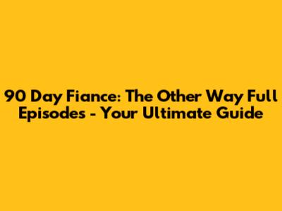 90 Day Fiance: The Other Way Full Episodes - Your Ultimate Guide