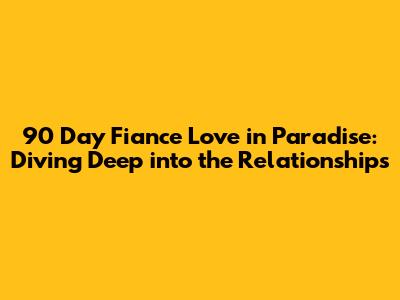 90 Day Fiance Love in Paradise: Diving Deep into the Relationships