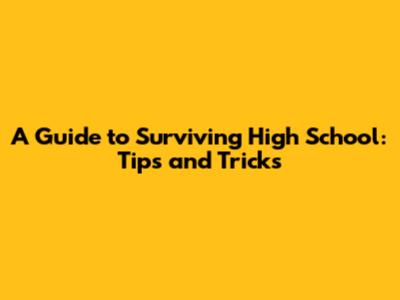 A Guide to Surviving High School: Tips and Tricks
