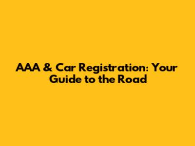AAA & Car Registration: Your Guide to the Road