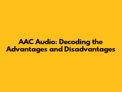AAC Audio: Decoding the Advantages and Disadvantages
