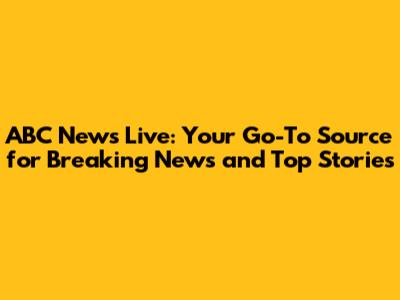 ABC News Live: Your Go-To Source for Breaking News and Top Stories