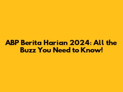 ABP Berita Harian 2024: All the Buzz You Need to Know!