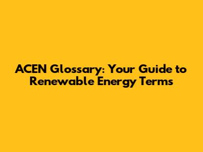 ACEN Glossary: Your Guide to Renewable Energy Terms
