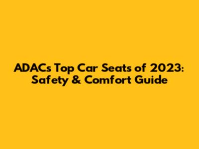 ADAC's Top Car Seats of 2023: Safety & Comfort Guide