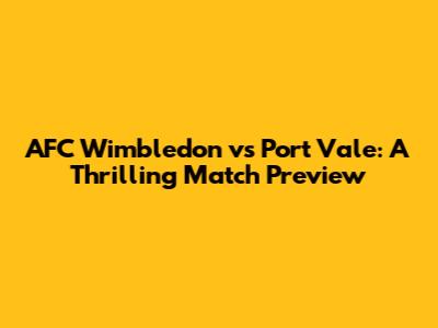 AFC Wimbledon vs Port Vale: A Thrilling Match Preview