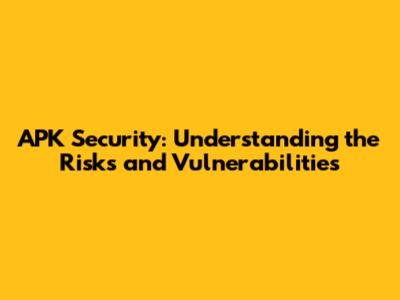 APK Security: Understanding the Risks and Vulnerabilities