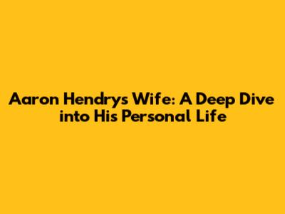 Aaron Hendry's Wife: A Deep Dive into His Personal Life