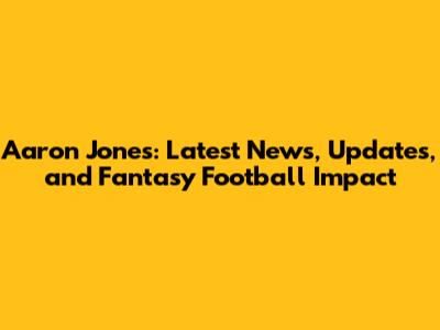 Aaron Jones: Latest News, Updates, and Fantasy Football Impact
