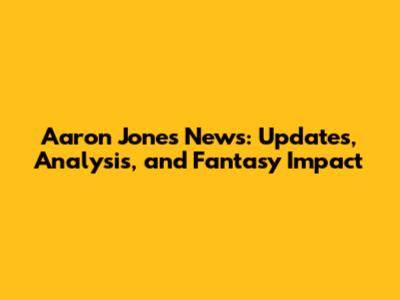 Aaron Jones News: Updates, Analysis, and Fantasy Impact