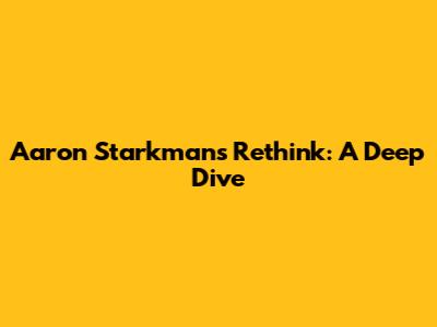 Aaron Starkman's Rethink: A Deep Dive